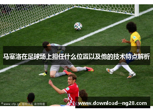 马塞洛在足球场上担任什么位置以及他的技术特点解析