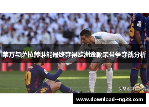 莱万与萨拉赫谁能最终夺得欧洲金靴荣誉争夺战分析