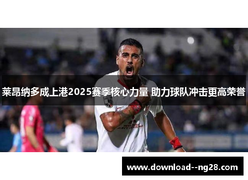 莱昂纳多成上港2025赛季核心力量 助力球队冲击更高荣誉