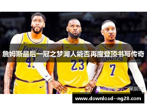 詹姆斯最后一冠之梦湖人能否再度登顶书写传奇