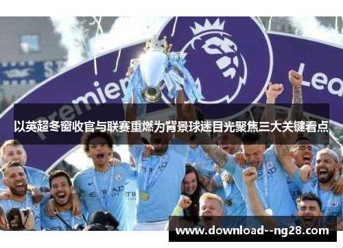 以英超冬窗收官与联赛重燃为背景球迷目光聚焦三大关键看点