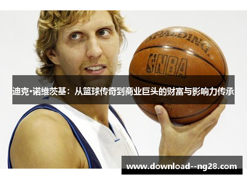 迪克·诺维茨基：从篮球传奇到商业巨头的财富与影响力传承