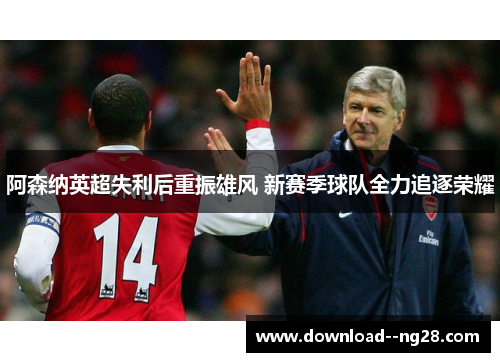 阿森纳英超失利后重振雄风 新赛季球队全力追逐荣耀