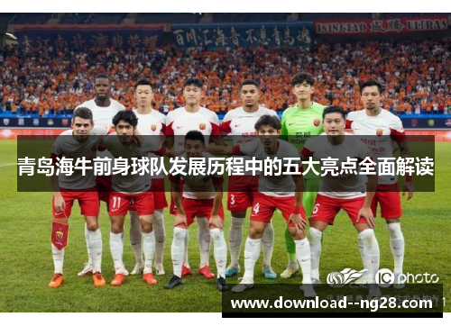 青岛海牛前身球队发展历程中的五大亮点全面解读