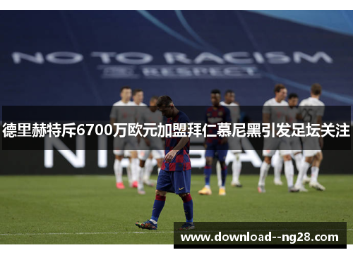 德里赫特斥6700万欧元加盟拜仁慕尼黑引发足坛关注