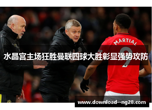 水晶宫主场狂胜曼联四球大胜彰显强势攻防