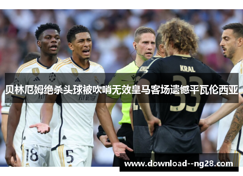 贝林厄姆绝杀头球被吹哨无效皇马客场遗憾平瓦伦西亚