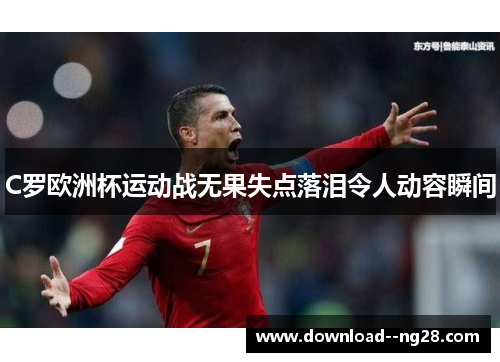 C罗欧洲杯运动战无果失点落泪令人动容瞬间